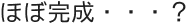 ほぼ完成・・・？