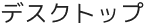 デスクトップ